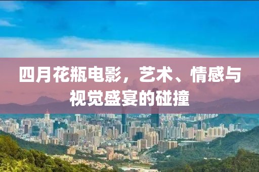四月花瓶电影，艺术、情感与视觉盛宴的碰撞