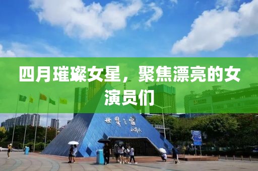 四月璀璨女星，聚焦漂亮的女演员们