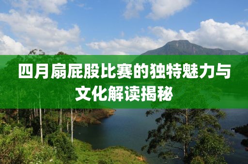 四月扇屁股比赛的独特魅力与文化解读揭秘