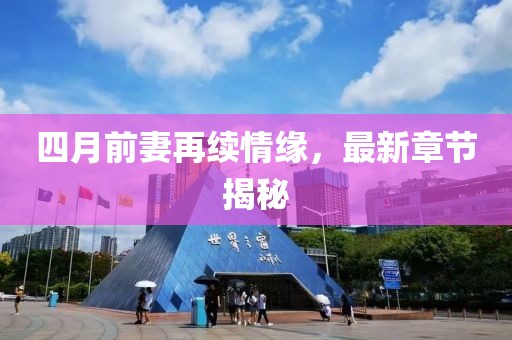 四月前妻再续情缘，最新章节揭秘