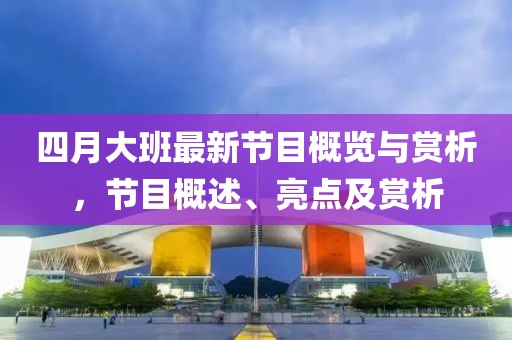 四月大班最新节目概览与赏析，节目概述、亮点及赏析