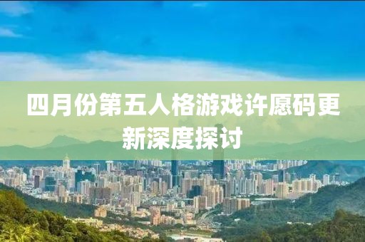 四月份第五人格游戏许愿码更新深度探讨