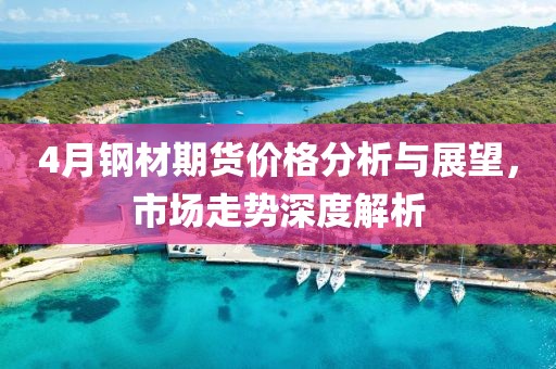 4月钢材期货价格分析与展望，市场走势深度解析