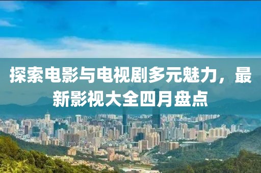 探索电影与电视剧多元魅力，最新影视大全四月盘点