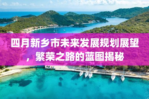 四月新乡市未来发展规划展望，繁荣之路的蓝图揭秘