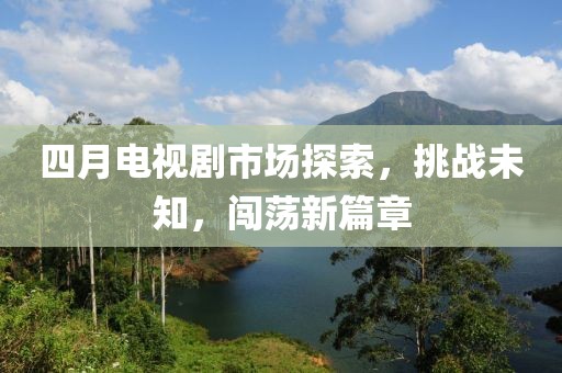 四月电视剧市场探索，挑战未知，闯荡新篇章