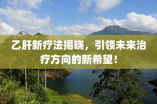 乙肝新疗法揭晓，引领未来治疗方向的新希望！