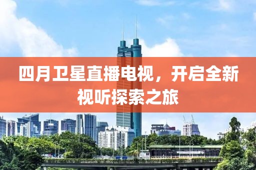 四月卫星直播电视，开启全新视听探索之旅
