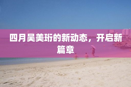 四月吴美珩的新动态，开启新篇章