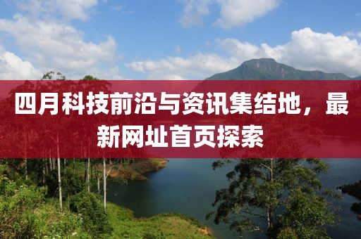 四月科技前沿与资讯集结地，最新网址首页探索