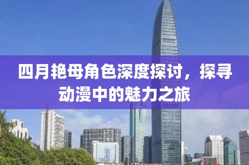四月艳母角色深度探讨，探寻动漫中的魅力之旅