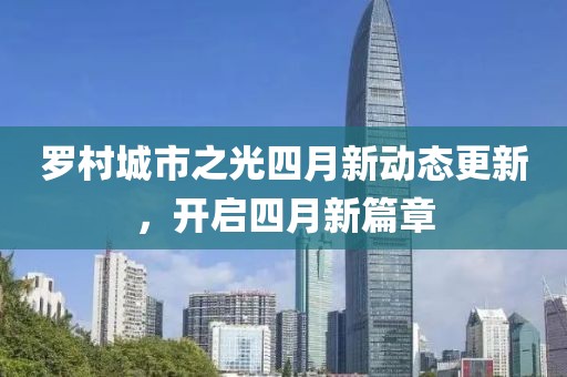 罗村城市之光四月新动态更新，开启四月新篇章