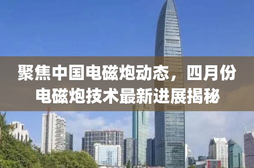 聚焦中国电磁炮动态，四月份电磁炮技术最新进展揭秘