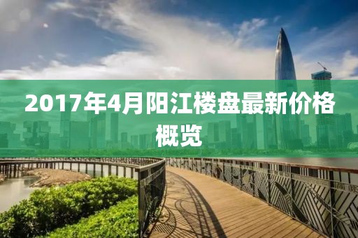 2017年4月阳江楼盘最新价格概览