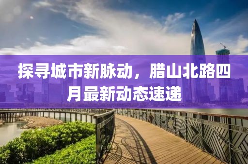 探寻城市新脉动，腊山北路四月最新动态速递