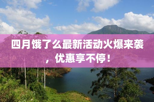 四月饿了么最新活动火爆来袭，优惠享不停！