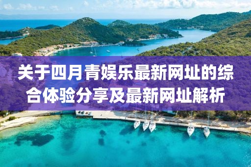 关于四月青娱乐最新网址的综合体验分享及最新网址解析