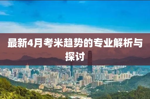 最新4月考米趋势的专业解析与探讨