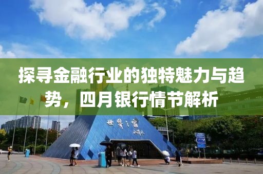 探寻金融行业的独特魅力与趋势，四月银行情节解析