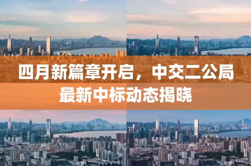 四月新篇章开启，中交二公局最新中标动态揭晓