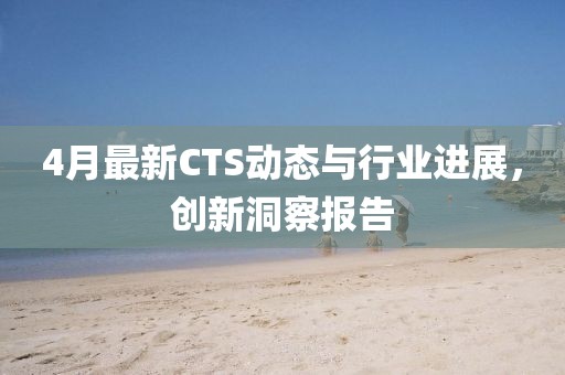 4月最新CTS动态与行业进展，创新洞察报告