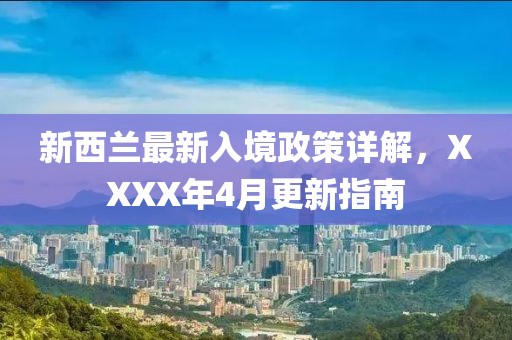 新西兰最新入境政策详解，XXXX年4月更新指南