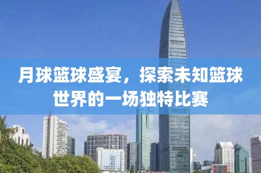 月球篮球盛宴，探索未知篮球世界的一场独特比赛