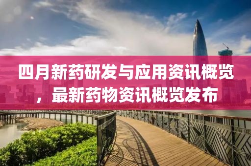 四月新药研发与应用资讯概览，最新药物资讯概览发布