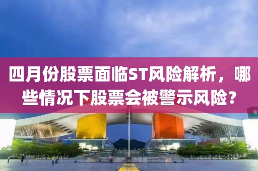 四月份股票面临ST风险解析，哪些情况下股票会被警示风险？