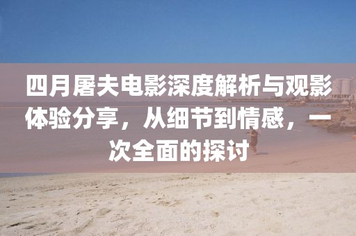 四月屠夫电影深度解析与观影体验分享，从细节到情感，一次全面的探讨