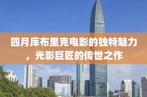四月库布里克电影的独特魅力，光影巨匠的传世之作