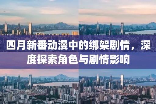 四月新番动漫中的绑架剧情，深度探索角色与剧情影响