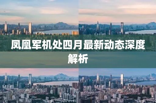 凤凰军机处四月最新动态深度解析