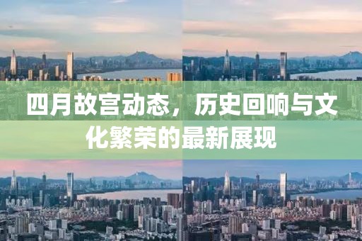 四月故宫动态，历史回响与文化繁荣的最新展现