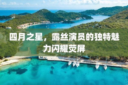 四月之星，露丝演员的独特魅力闪耀荧屏