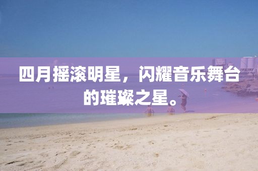 四月摇滚明星，闪耀音乐舞台的璀璨之星。