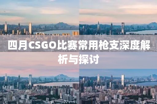四月CSGO比赛常用枪支深度解析与探讨