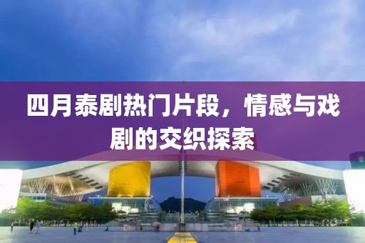 四月泰剧热门片段，情感与戏剧的交织探索