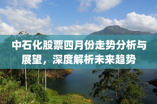 中石化股票四月份走势分析与展望，深度解析未来趋势