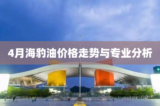4月海豹油价格走势与专业分析
