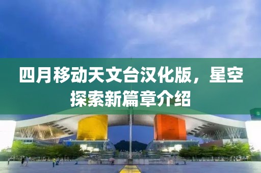 四月移动天文台汉化版，星空探索新篇章介绍