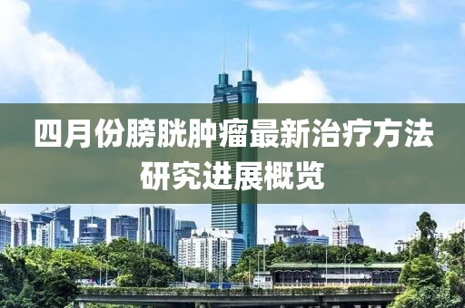 四月份膀胱肿瘤最新治疗方法研究进展概览