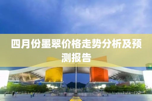 四月份墨翠价格走势分析及预测报告