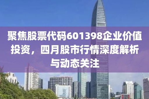 聚焦股票代码601398企业价值投资，四月股市行情深度解析与动态关注