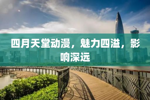 四月天堂动漫，魅力四溢，影响深远