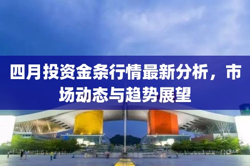 四月投资金条行情最新分析，市场动态与趋势展望