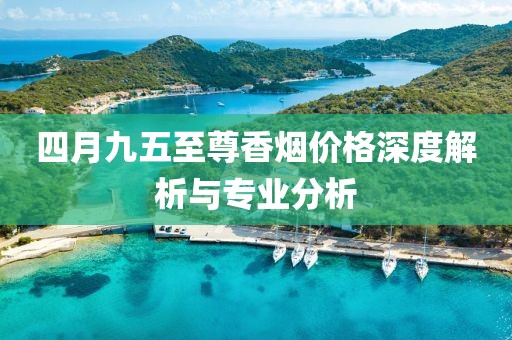 四月九五至尊香烟价格深度解析与专业分析