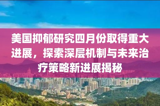 美国抑郁研究四月份取得重大进展，探索深层机制与未来治疗策略新进展揭秘