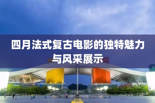 四月法式复古电影的独特魅力与风采展示