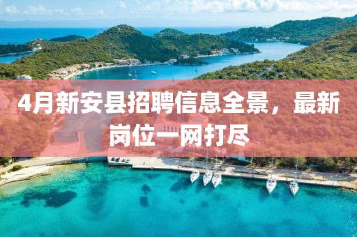 4月新安县招聘信息全景，最新岗位一网打尽